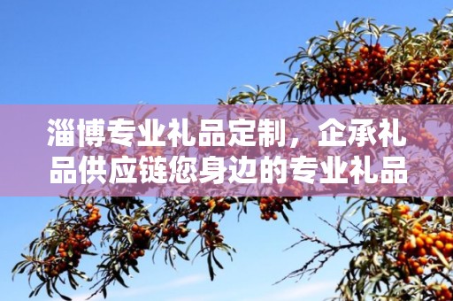 淄博专业礼品定制，企承礼品供应链您身边的专业礼品定制公司